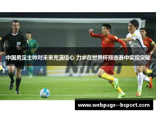 中国男足主帅对未来充满信心 力求在世界杯预选赛中实现突破