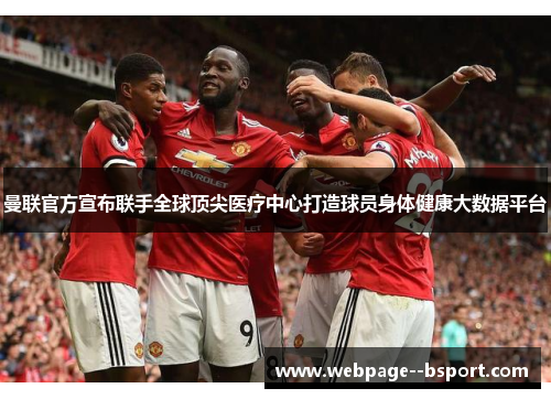 曼联官方宣布联手全球顶尖医疗中心打造球员身体健康大数据平台 曼联官方宣布联手全球顶尖医疗中心打造球员身体健康大数据平台