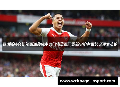 桑切斯转会切尔西逆袭成主力门将蓝军门线新守护者崛起记逐梦英伦